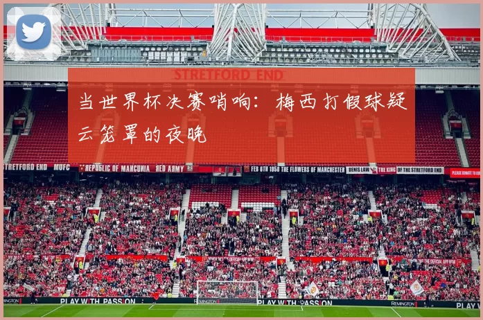 当世界杯决赛哨响：梅西打假球疑云笼罩的夜晚