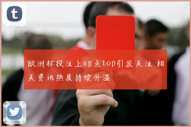 欧洲杯投注上ag点top引发关注 相关资讯热度持续升温