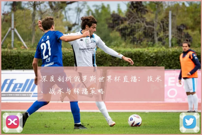 深度剖析俄罗斯世界杯直播:技术、战术与转播策略