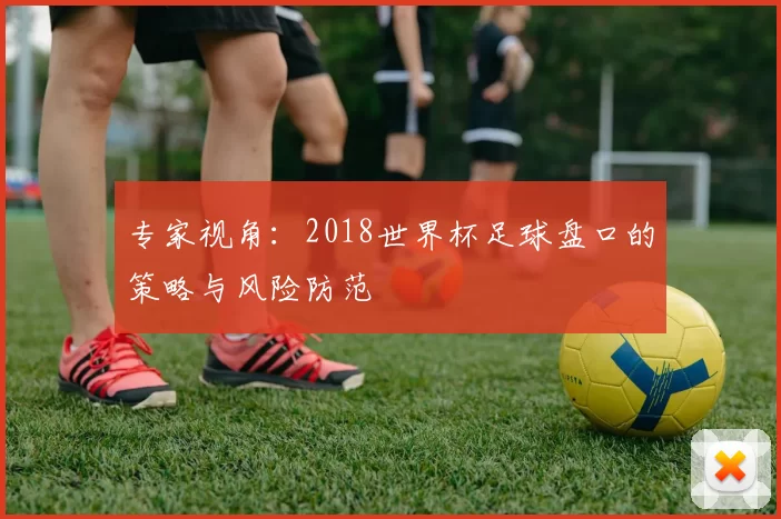专家视角:2018世界杯足球盘口的策略与风险防范