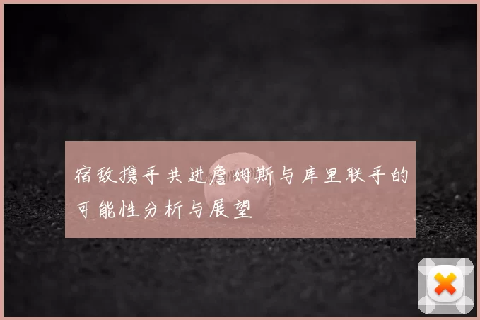 宿敌携手共进詹姆斯与库里联手的可能性分析与展望