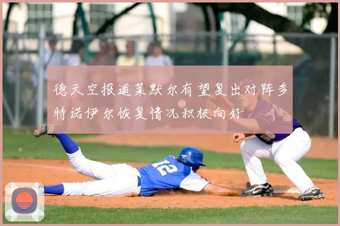 德天空报道莱默尔有望复出对阵多特诺伊尔恢复情况积极向好