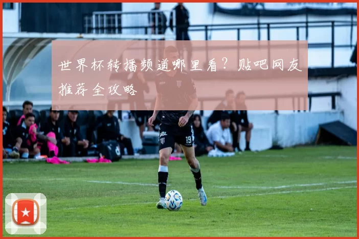 世界杯转播频道哪里看?贴吧网友推荐全攻略