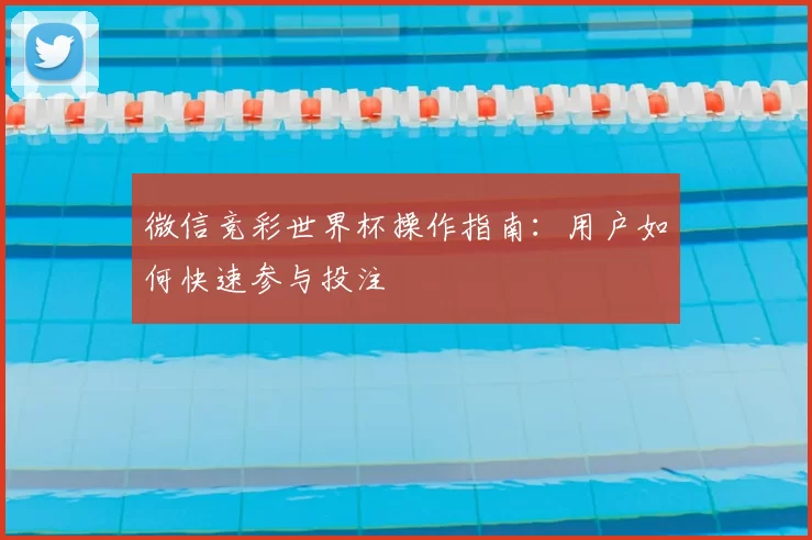 微信竞彩世界杯操作指南:用户如何快速参与投注
