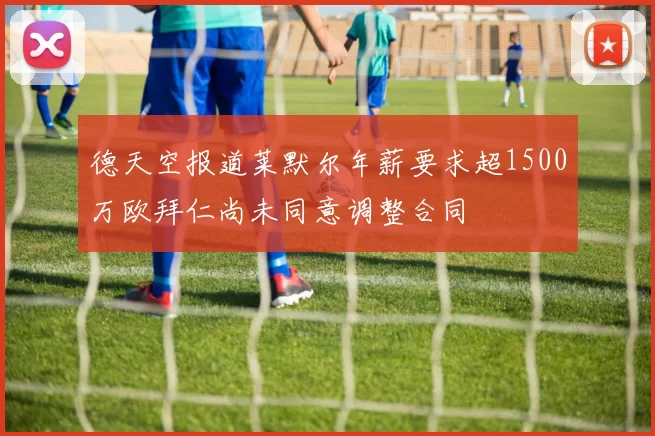 德天空报道莱默尔年薪要求超1500万欧拜仁尚未同意调整合同