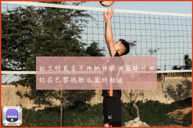 杜兰特直言不讳批评欧洲篮球并回忆在巴黎战胜法国的经历