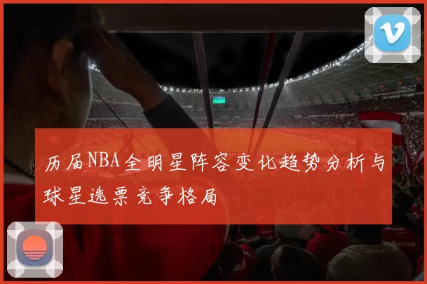 历届NBA全明星阵容变化趋势分析与球星选票竞争格局