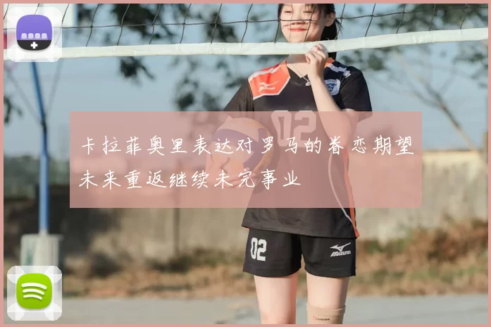 卡拉菲奥里表达对罗马的眷恋期望未来重返继续未完事业