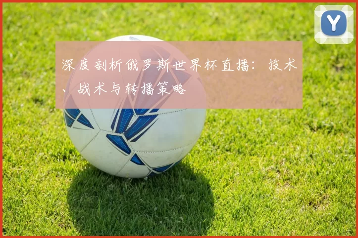 深度剖析俄罗斯世界杯直播:技术、战术与转播策略