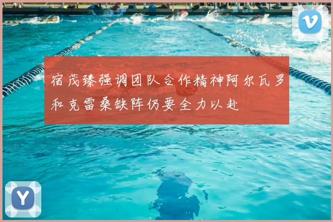 宿茂臻强调团队合作精神阿尔瓦罗和克雷桑缺阵仍要全力以赴