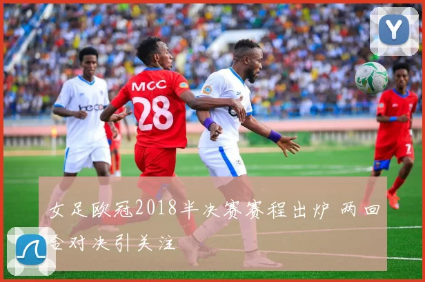 女足欧冠2018半决赛赛程出炉 两回合对决引关注