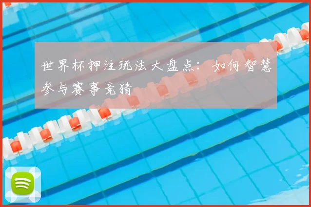 世界杯押注玩法大盘点:如何智慧参与赛事竞猜