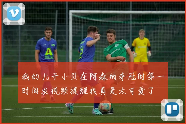 我的儿子小贝在阿森纳夺冠时第一时间发视频提醒我真是太可爱了