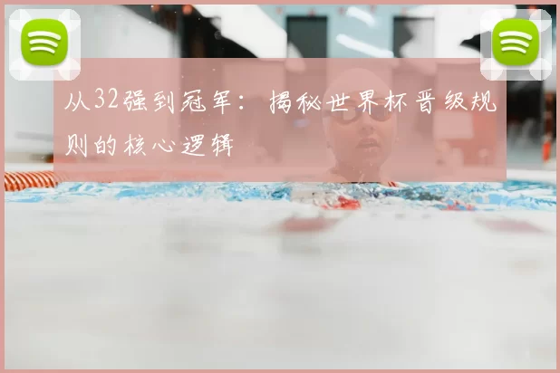 从32强到冠军:揭秘世界杯晋级规则的核心逻辑