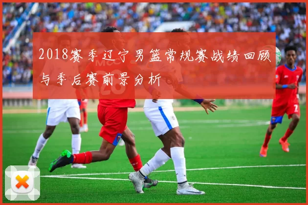 2018赛季辽宁男篮常规赛战绩回顾与季后赛前景分析