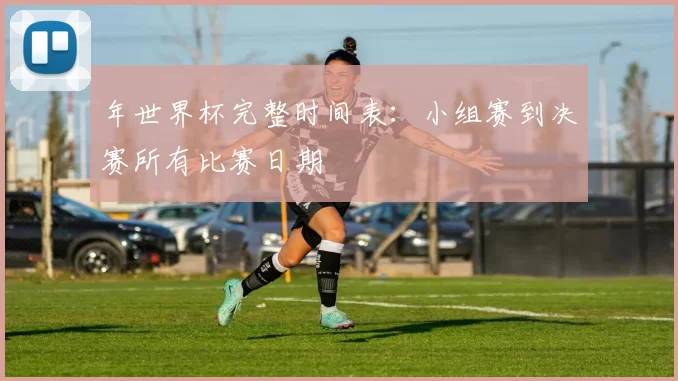 年世界杯完整时间表:小组赛到决赛所有比赛日期