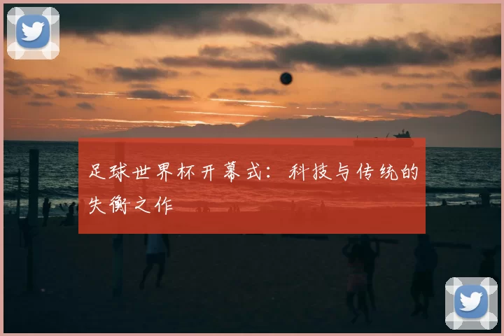 足球世界杯开幕式:科技与传统的失衡之作