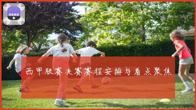 西甲联赛决赛赛程安排与看点聚焦