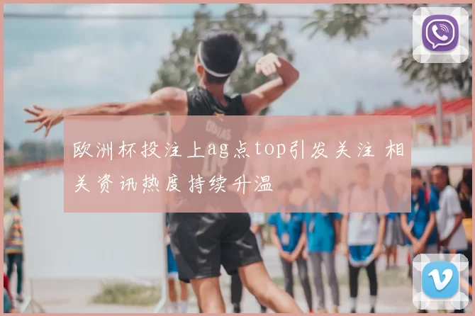欧洲杯投注上ag点top引发关注 相关资讯热度持续升温
