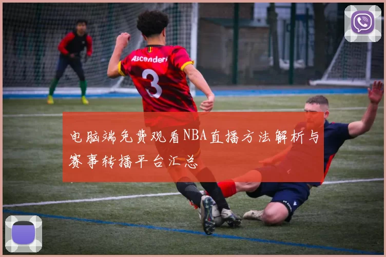 电脑端免费观看NBA直播方法解析与赛事转播平台汇总