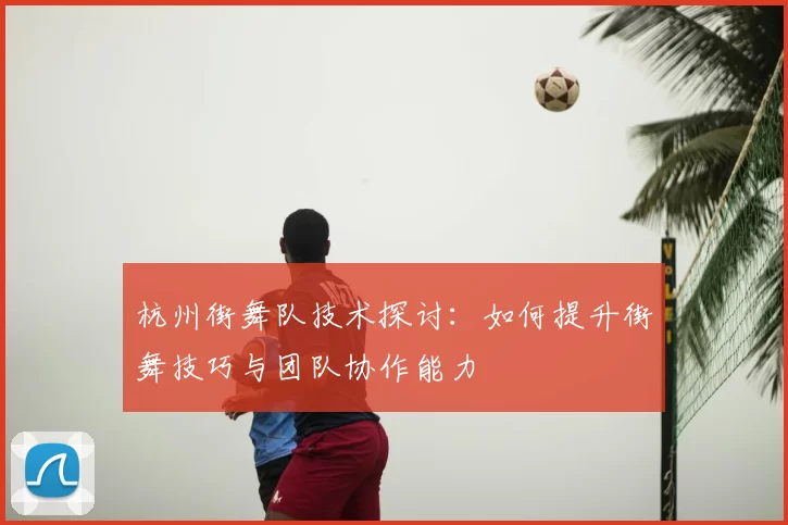 杭州街舞队技术探讨：如何提升街舞技巧与团队协作能力