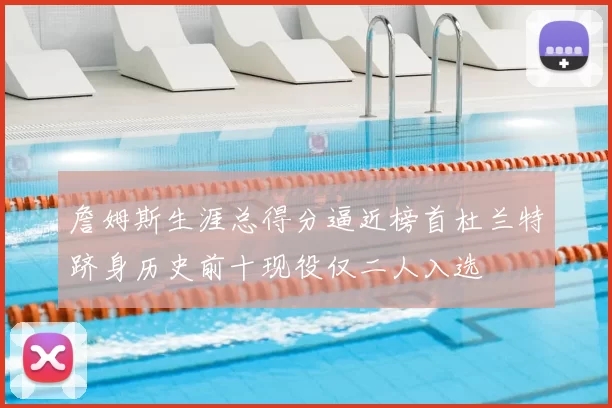 詹姆斯生涯总得分逼近榜首杜兰特跻身历史前十现役仅二人入选
