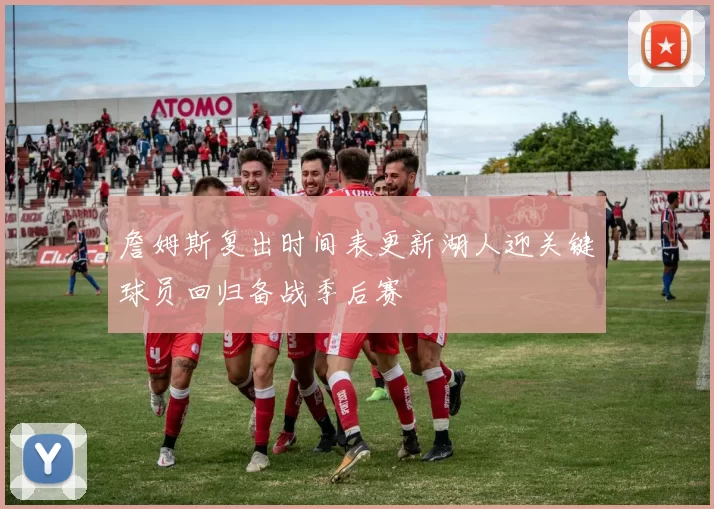 詹姆斯复出时间表更新湖人迎关键球员回归备战季后赛