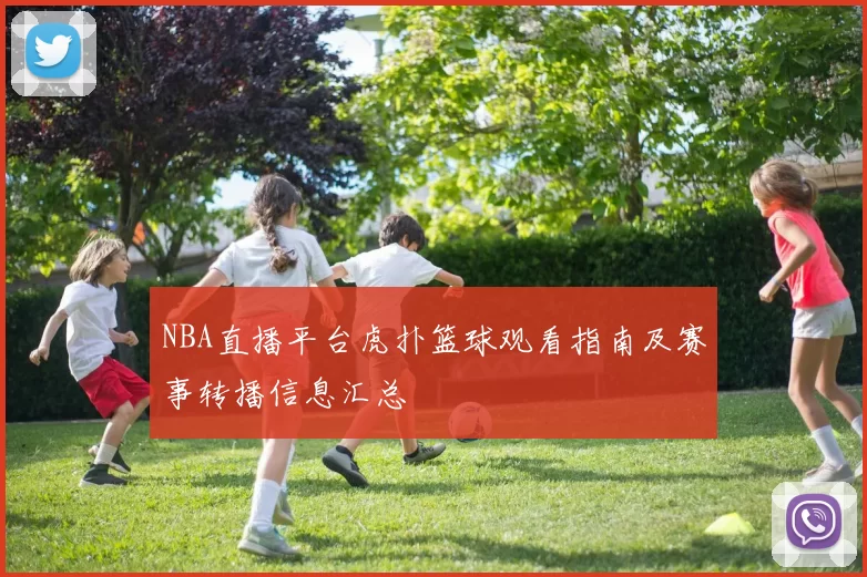NBA直播平台虎扑篮球观看指南及赛事转播信息汇总