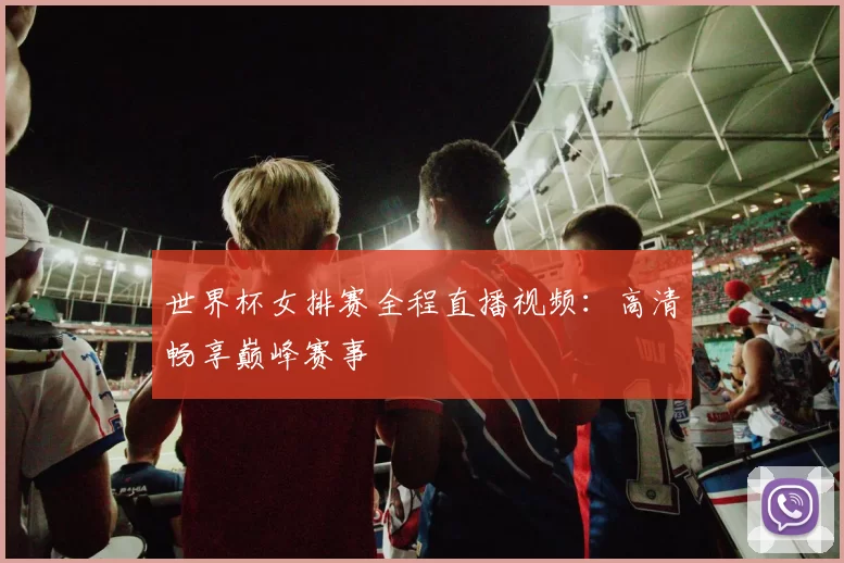 世界杯女排赛全程直播视频:高清畅享巅峰赛事