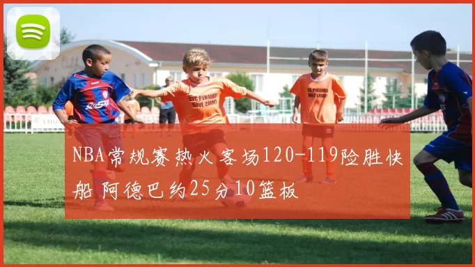 NBA常规赛热火客场120-119险胜快船 阿德巴约25分10篮板