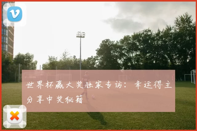 世界杯赢大奖独家专访:幸运得主分享中奖秘籍