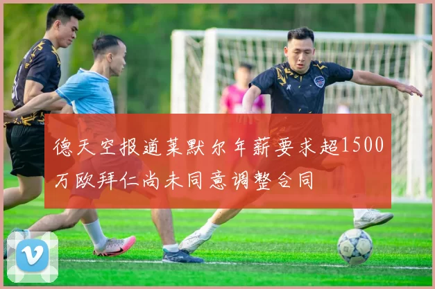 德天空报道莱默尔年薪要求超1500万欧拜仁尚未同意调整合同