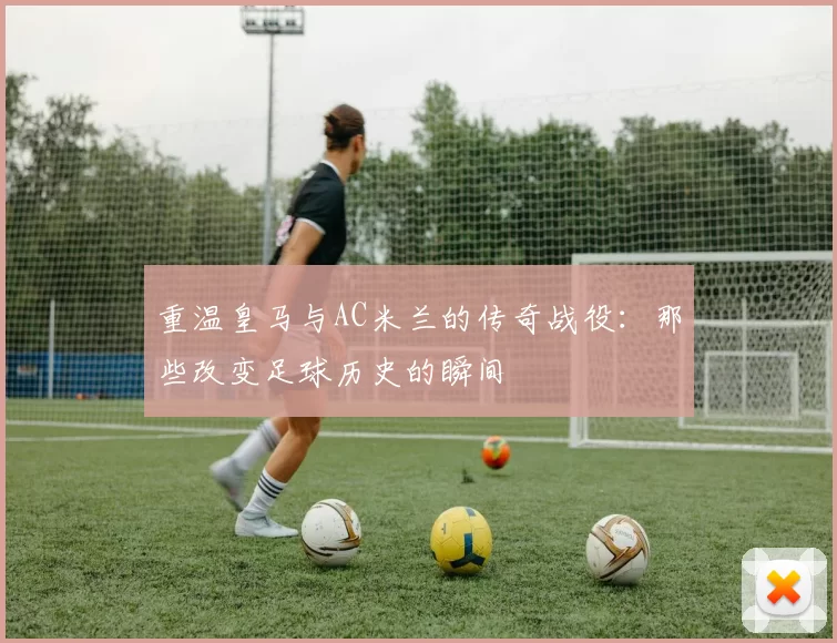重温皇马与AC米兰的传奇战役:那些改变足球历史的瞬间