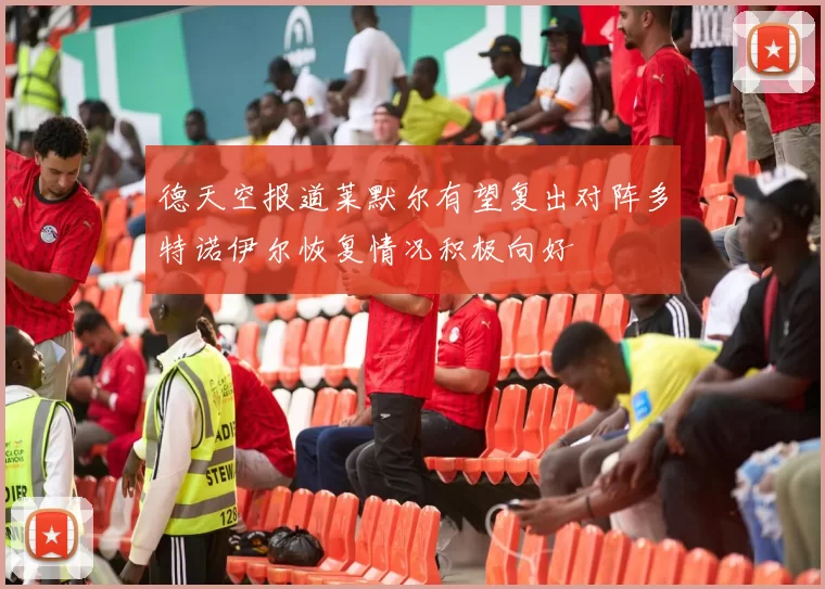 德天空报道莱默尔有望复出对阵多特诺伊尔恢复情况积极向好