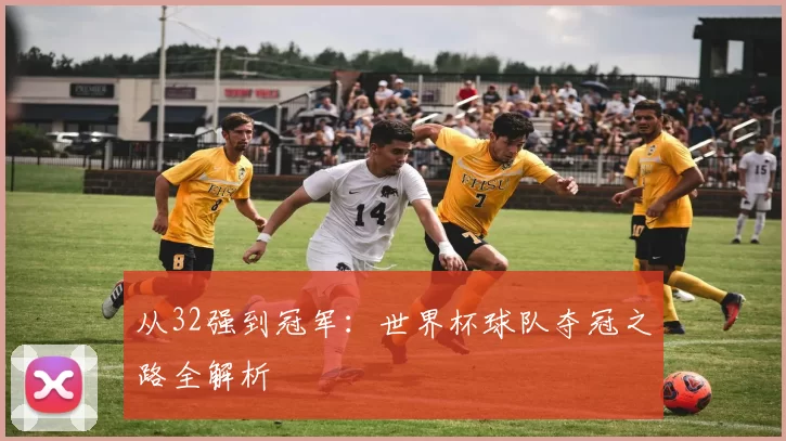 从32强到冠军:世界杯球队夺冠之路全解析