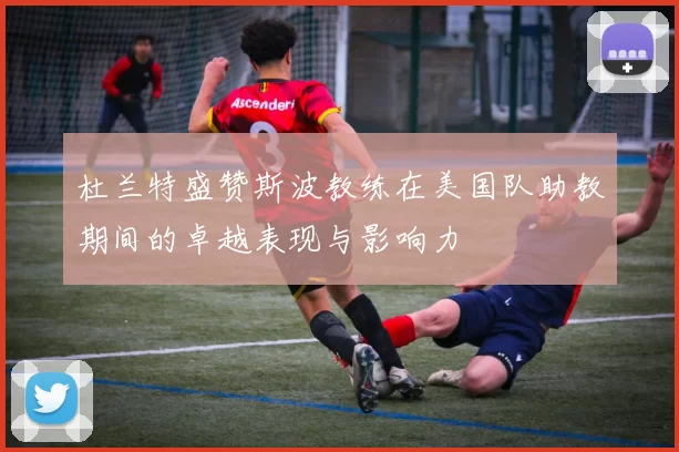杜兰特盛赞斯波教练在美国队助教期间的卓越表现与影响力