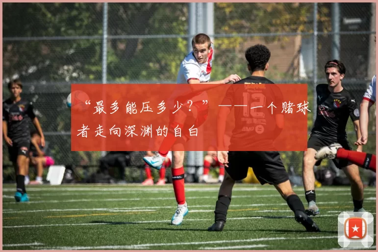 “最多能压多少？”——一个赌球者走向深渊的自白