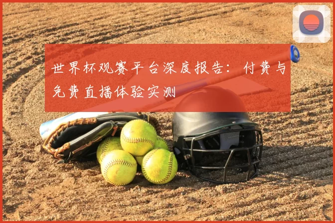 世界杯观赛平台深度报告：付费与免费直播体验实测