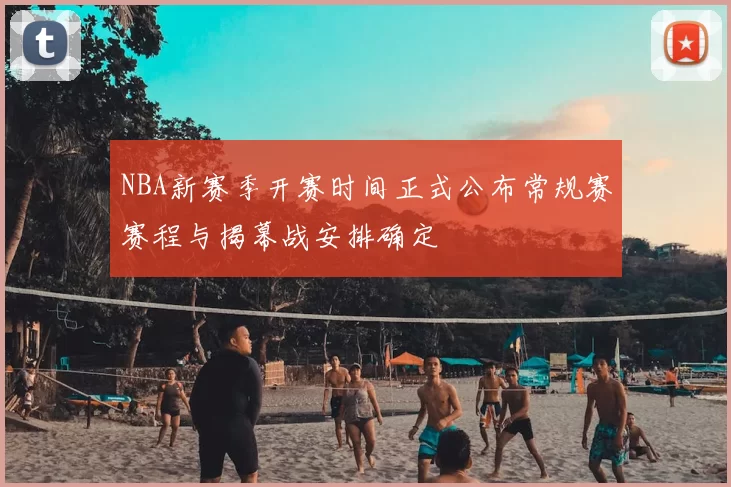 NBA新赛季开赛时间正式公布常规赛赛程与揭幕战安排确定