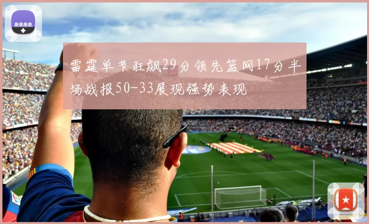 雷霆单节狂飙29分领先篮网17分半场战报50-33展现强势表现