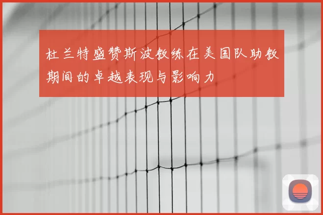 杜兰特盛赞斯波教练在美国队助教期间的卓越表现与影响力