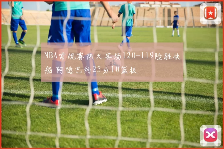 NBA常规赛热火客场120-119险胜快船 阿德巴约25分10篮板