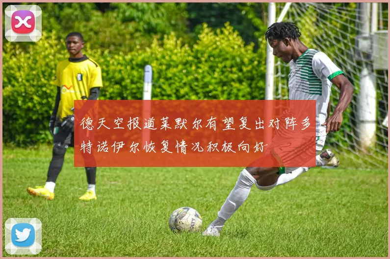 德天空报道莱默尔有望复出对阵多特诺伊尔恢复情况积极向好