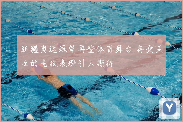 新疆奥运冠军再登体育舞台 备受关注的竞技表现引人期待