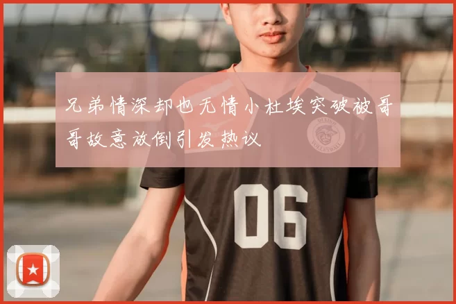 兄弟情深却也无情小杜埃突破被哥哥故意放倒引发热议