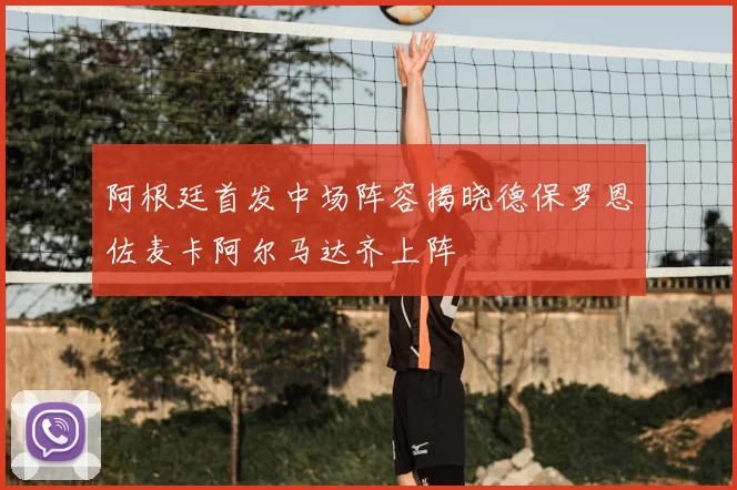 阿根廷首发中场阵容揭晓德保罗恩佐麦卡阿尔马达齐上阵