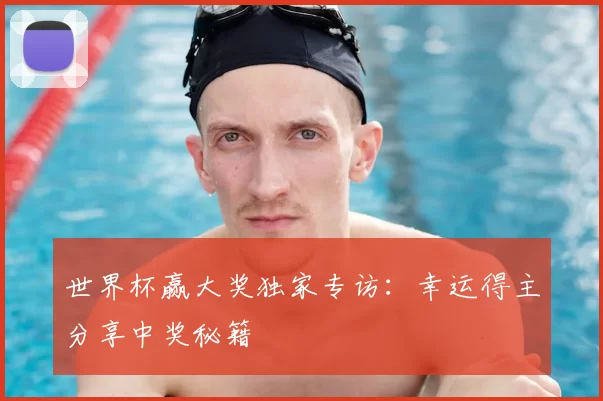世界杯赢大奖独家专访:幸运得主分享中奖秘籍