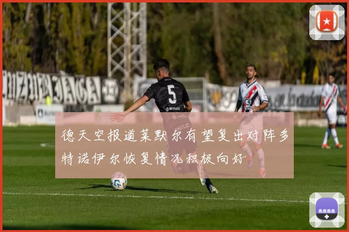 德天空报道莱默尔有望复出对阵多特诺伊尔恢复情况积极向好