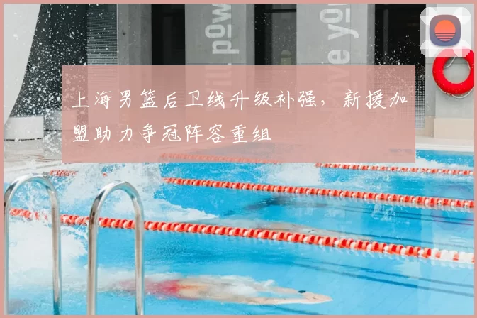 上海男篮后卫线升级补强，新援加盟助力争冠阵容重组