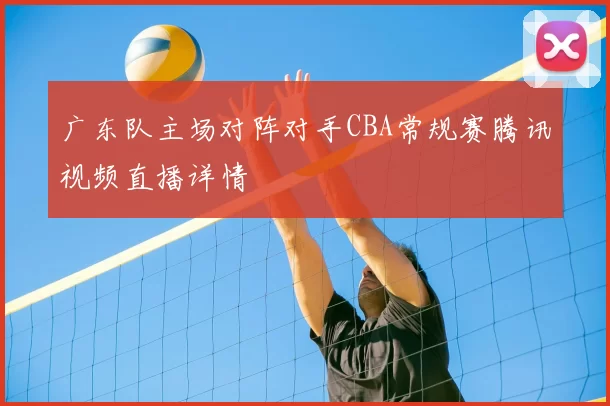 广东队主场对阵对手CBA常规赛腾讯视频直播详情